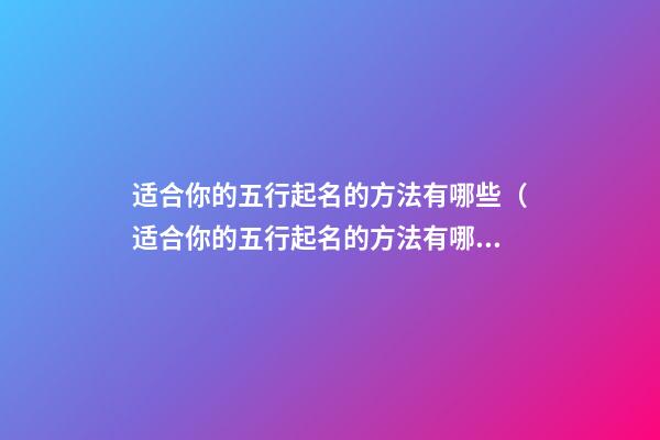 适合你的五行起名的方法有哪些（适合你的五行起名的方法有哪些呢）