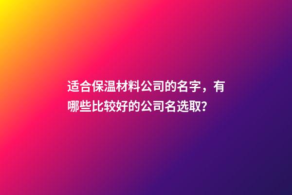 适合保温材料公司的名字，有哪些比较好的公司名选取？-第1张-公司起名-玄机派