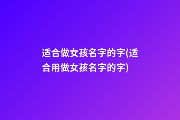 适合做女孩名字的字(适合用做女孩名字的字)