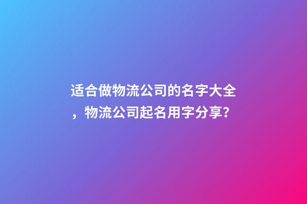 适合做物流公司的名字大全，物流公司起名用字分享？-第1张-公司起名-玄机派