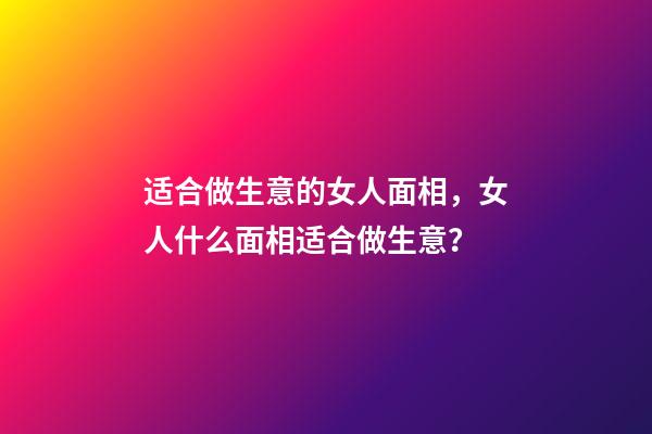 适合做生意的女人面相，女人什么面相适合做生意？