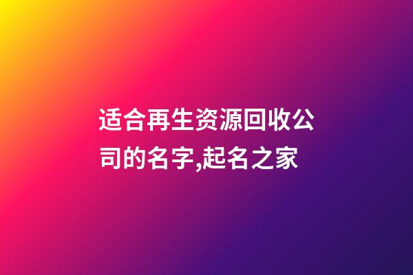 适合再生资源回收公司的名字,起名之家-第1张-公司起名-玄机派