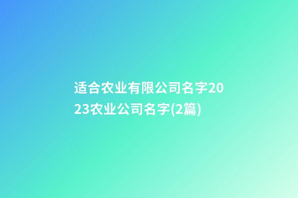 适合农业有限公司名字2023农业公司名字(2篇)-第1张-公司起名-玄机派