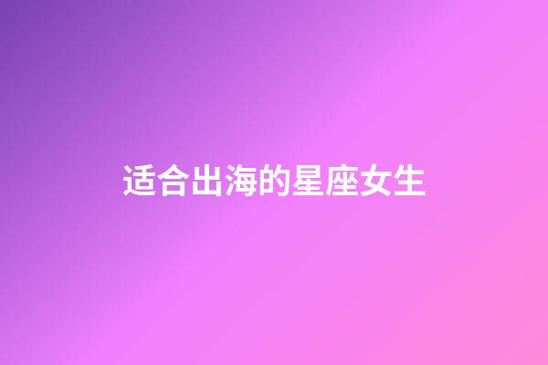 适合出海的星座女生-第1张-星座运势-玄机派