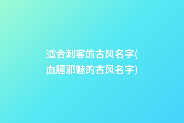 适合刺客的古风名字(血腥邪魅的古风名字)