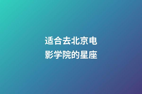 适合去北京电影学院的星座-第1张-星座运势-玄机派