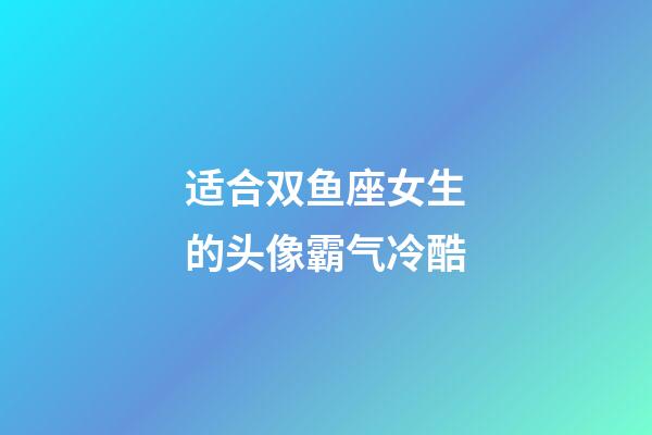 适合双鱼座女生的头像霸气冷酷-第1张-星座运势-玄机派