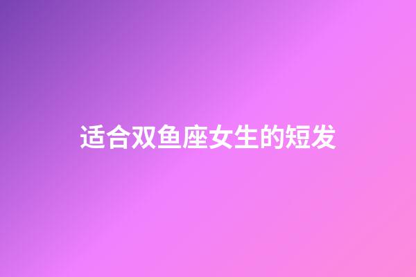 适合双鱼座女生的短发-第1张-星座运势-玄机派
