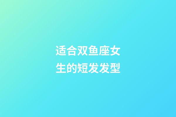 适合双鱼座女生的短发发型-第1张-星座运势-玄机派