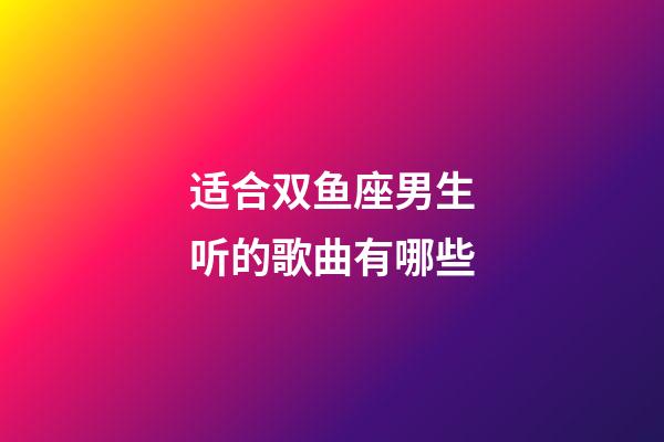 适合双鱼座男生听的歌曲有哪些-第1张-星座运势-玄机派