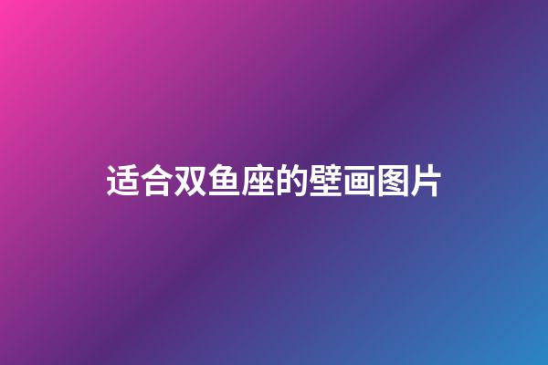 适合双鱼座的壁画图片-第1张-星座运势-玄机派