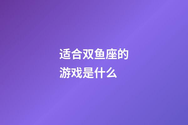 适合双鱼座的游戏是什么-第1张-星座运势-玄机派