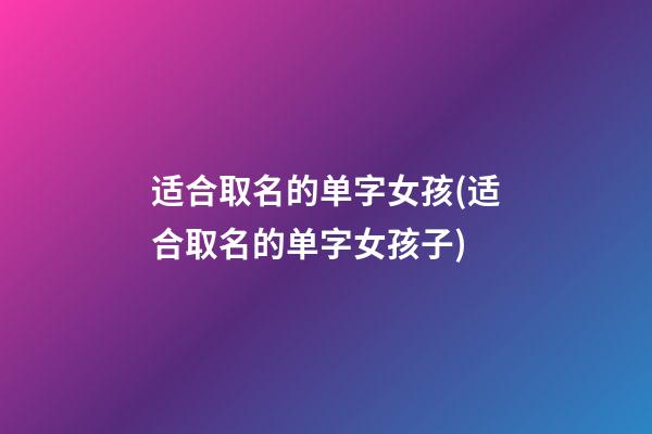 适合取名的单字女孩(适合取名的单字女孩子)