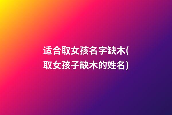 适合取女孩名字缺木(取女孩子缺木的姓名)