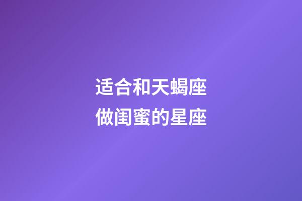 适合和天蝎座做闺蜜的星座-第1张-星座运势-玄机派