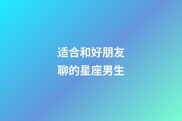 适合和好朋友聊的星座男生-第1张-星座运势-玄机派