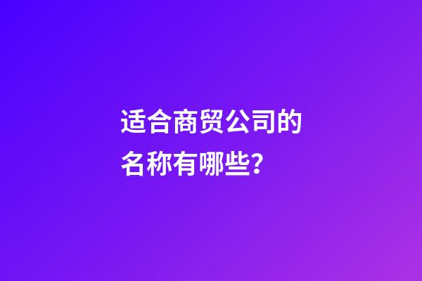 适合商贸公司的名称有哪些？-第1张-公司起名-玄机派
