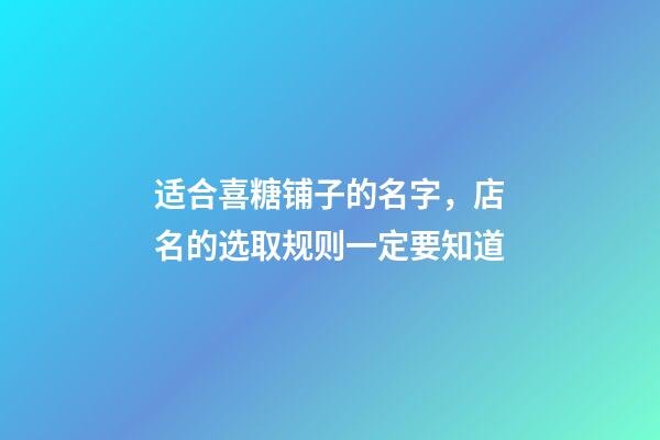适合喜糖铺子的名字，店名的选取规则一定要知道-第1张-店铺起名-玄机派