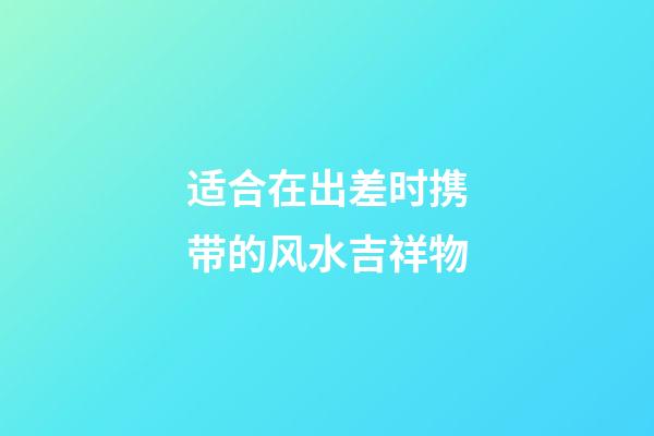 适合在出差时携带的风水吉祥物