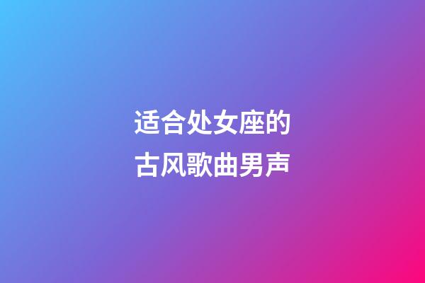 适合处女座的古风歌曲男声-第1张-星座运势-玄机派