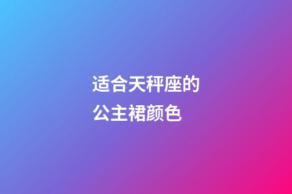 适合天秤座的公主裙颜色-第1张-星座运势-玄机派