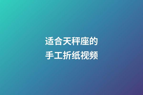 适合天秤座的手工折纸视频-第1张-星座运势-玄机派