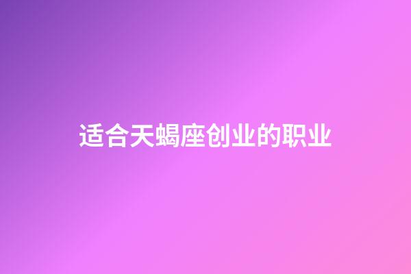 适合天蝎座创业的职业-第1张-星座运势-玄机派