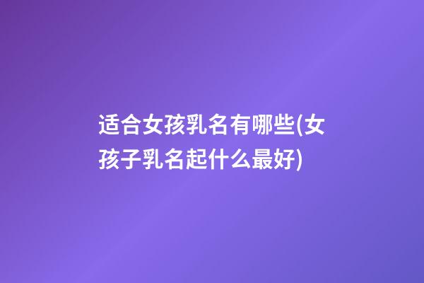 适合女孩乳名有哪些(女孩子乳名起什么最好)