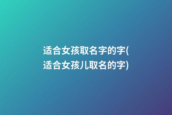 适合女孩取名字的字(适合女孩儿取名的字)