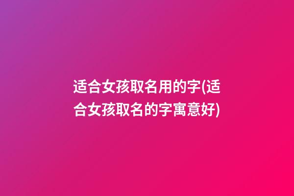 适合女孩取名用的字(适合女孩取名的字寓意好)