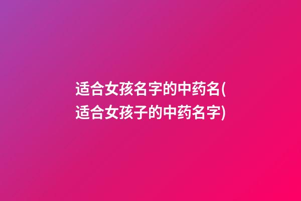 适合女孩名字的中药名(适合女孩子的中药名字)