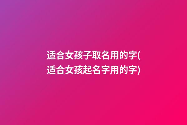 适合女孩子取名用的字(适合女孩起名字用的字)