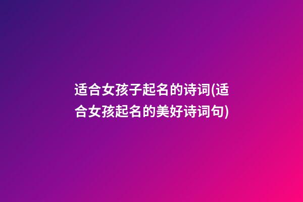 适合女孩子起名的诗词(适合女孩起名的美好诗词句)