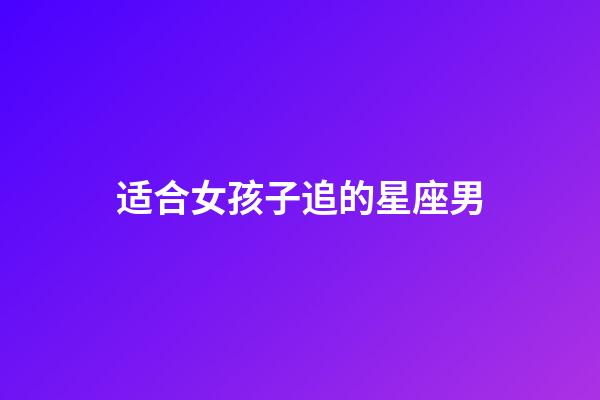 适合女孩子追的星座男-第1张-星座运势-玄机派