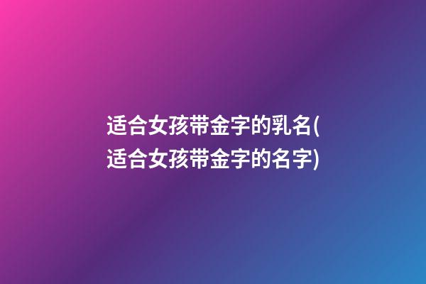 适合女孩带金字的乳名(适合女孩带金字的名字)