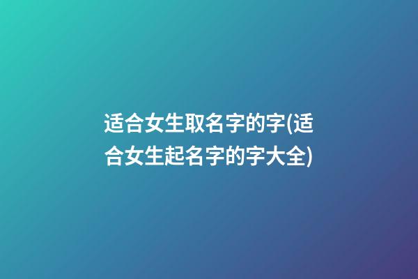 适合女生取名字的字(适合女生起名字的字大全)