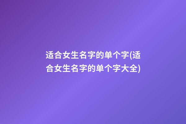 适合女生名字的单个字(适合女生名字的单个字大全)