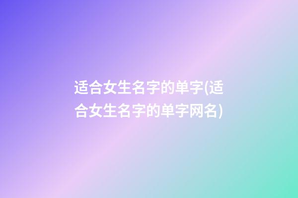 适合女生名字的单字(适合女生名字的单字网名)