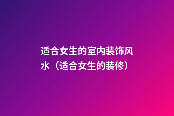 适合女生的室内装饰风水（适合女生的装修）