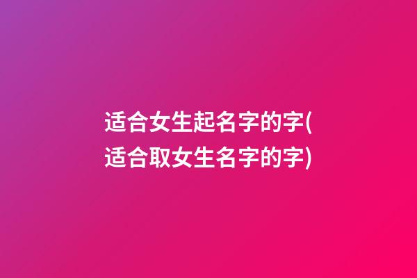 适合女生起名字的字(适合取女生名字的字)
