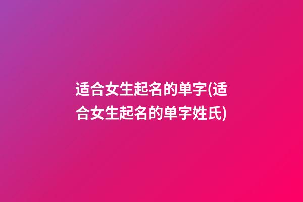 适合女生起名的单字(适合女生起名的单字姓氏)