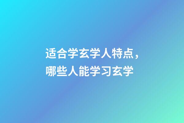适合学玄学人特点，哪些人能学习玄学