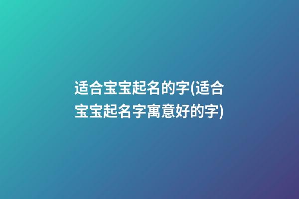 适合宝宝起名的字(适合宝宝起名字寓意好的字)