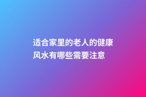 适合家里的老人的健康风水有哪些需要注意