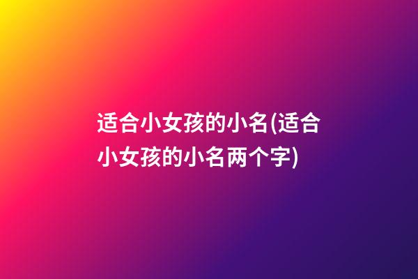 适合小女孩的小名(适合小女孩的小名两个字)