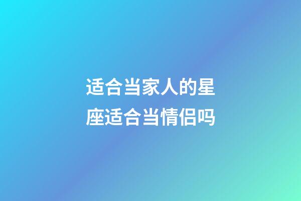 适合当家人的星座适合当情侣吗-第1张-星座运势-玄机派