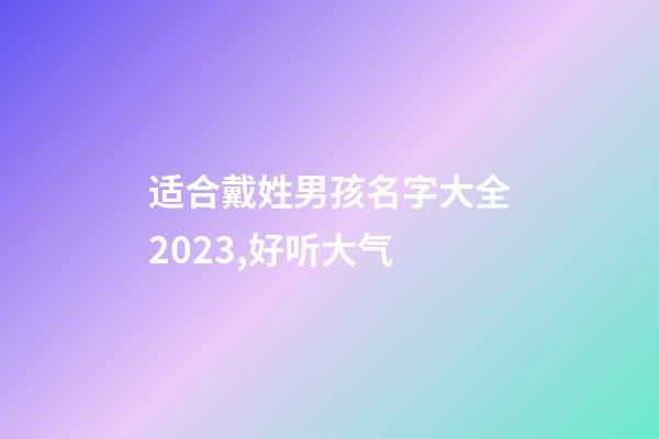 适合戴姓男孩名字大全2023,好听大气