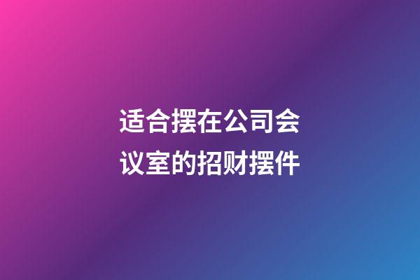 适合摆在公司会议室的招财摆件