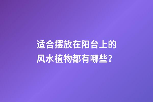 适合摆放在阳台上的风水植物都有哪些？