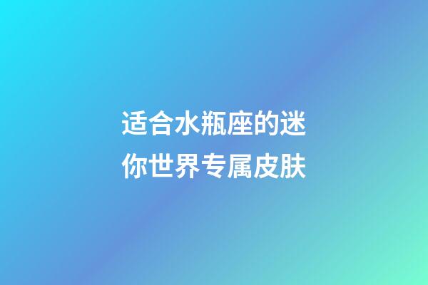 适合水瓶座的迷你世界专属皮肤-第1张-星座运势-玄机派